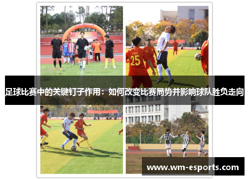 足球比赛中的关键钉子作用：如何改变比赛局势并影响球队胜负走向