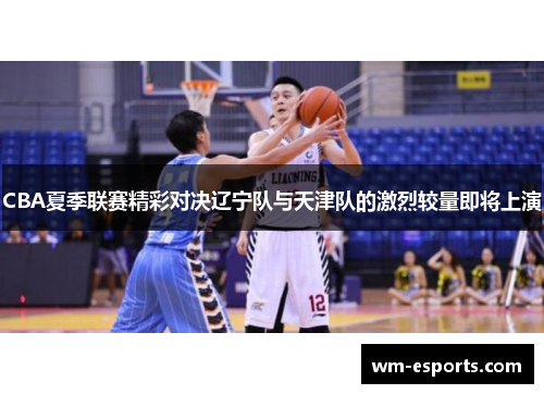 CBA夏季联赛精彩对决辽宁队与天津队的激烈较量即将上演