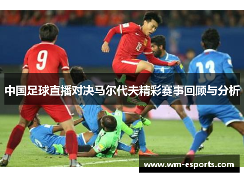 中国足球直播对决马尔代夫精彩赛事回顾与分析