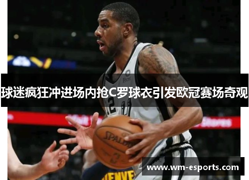 球迷疯狂冲进场内抢C罗球衣引发欧冠赛场奇观